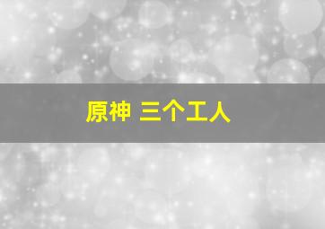 原神 三个工人